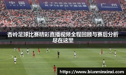 杏岭足球比赛精彩直播视频全程回顾与赛后分析尽在这里