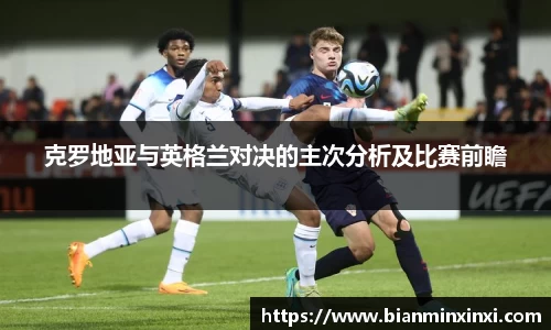 克罗地亚与英格兰对决的主次分析及比赛前瞻