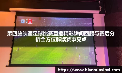第四放映室足球比赛直播精彩瞬间回顾与赛后分析全方位解读赛事亮点
