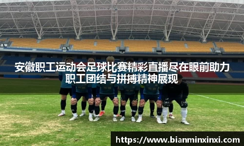 安徽职工运动会足球比赛精彩直播尽在眼前助力职工团结与拼搏精神展现