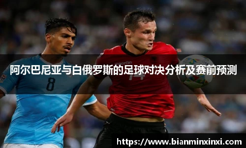 阿尔巴尼亚与白俄罗斯的足球对决分析及赛前预测