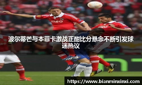 波尔蒂芒与本菲卡激战正酣比分悬念不断引发球迷热议