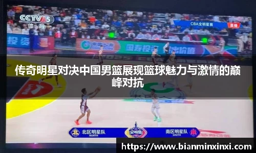 传奇明星对决中国男篮展现篮球魅力与激情的巅峰对抗